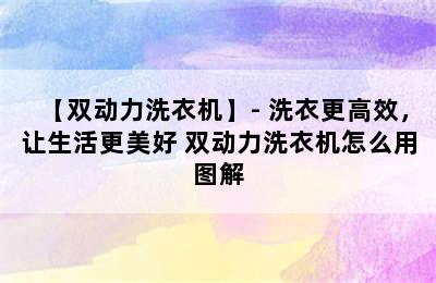 【双动力洗衣机】- 洗衣更高效，让生活更美好 双动力洗衣机怎么用图解